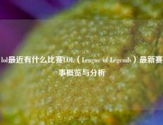 lol最近有什么比赛LOL（League of Legends）最新赛事概览与分析