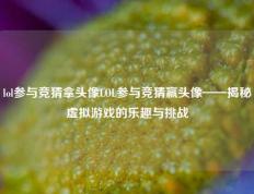 lol参与竞猜拿头像LOL参与竞猜赢头像——揭秘虚拟游戏的乐趣与挑战