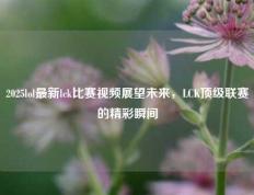 2025lol最新lck比赛视频展望未来，LCK顶级联赛的精彩瞬间