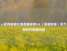 lol官网观看比赛直播探索LOL（英雄联盟）官方网站的直播功能