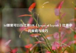 lol哪里可以压比赛LOL（League of Legends）比赛中的策略与技巧