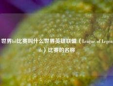 世界lol比赛叫什么世界英雄联盟（League of Legends）比赛的名称