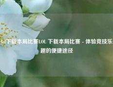 lol下载本局比赛LOL 下载本局比赛 - 体验竞技乐趣的便捷途径