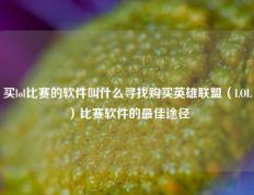 买lol比赛的软件叫什么寻找购买英雄联盟（LOL）比赛软件的最佳途径