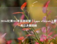 2015lol比赛2015年英雄联盟（League of Legends）世界总决赛回顾