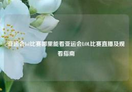 亚运会lol比赛哪里能看亚运会LOL比赛直播及观看指南