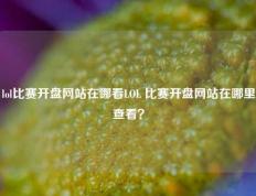 lol比赛开盘网站在哪看LOL 比赛开盘网站在哪里查看？
