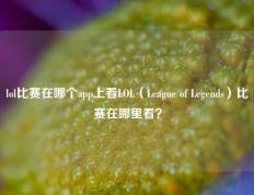 lol比赛在哪个app上看LOL（League of Legends）比赛在哪里看？