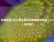 英雄联盟lol怎么看比赛如何观看英雄联盟（LOL）的比赛？