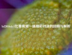 lol2016skt1比赛视频一场精彩对决的回顾与解析