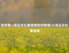 如何看lol亚运会比赛视频如何观看LOL亚运会比赛视频