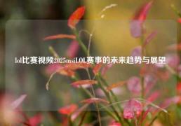 lol比赛视频2025msiLOL赛事的未来趋势与展望