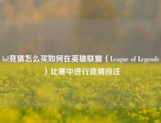 lol竞猜怎么买如何在英雄联盟（League of Legends）比赛中进行竞猜投注