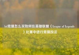 lol竞猜怎么买如何在英雄联盟（League of Legends）比赛中进行竞猜投注