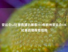 亚运会lol比赛直播去哪看2023年杭州亚运会LOL比赛直播观看指南