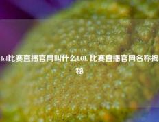lol比赛直播官网叫什么LOL 比赛直播官网名称揭秘