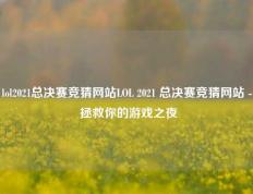 lol2021总决赛竞猜网站LOL 2021 总决赛竞猜网站 - 拯救你的游戏之夜