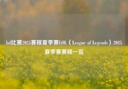 lol比赛2025赛程夏季赛LOL（League of Legends）2025夏季赛赛程一览