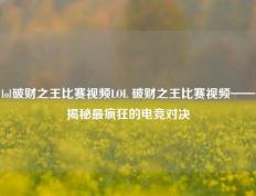 lol破财之王比赛视频LOL 破财之王比赛视频——揭秘最疯狂的电竞对决