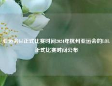 亚运会lol正式比赛时间2024年杭州亚运会的LOL正式比赛时间公布