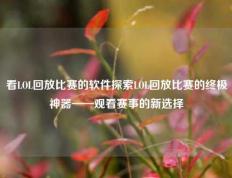 看LOL回放比赛的软件探索LOL回放比赛的终极神器——观看赛事的新选择