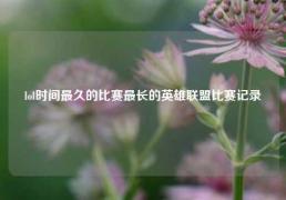 lol时间最久的比赛最长的英雄联盟比赛记录