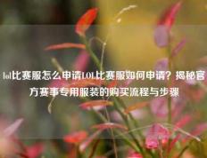 lol比赛服怎么申请LOL比赛服如何申请？揭秘官方赛事专用服装的购买流程与步骤