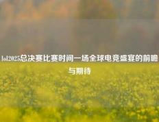 lol2025总决赛比赛时间一场全球电竞盛宴的前瞻与期待