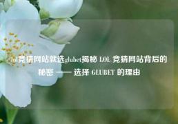 lol竞猜网站就选glubet揭秘 LOL 竞猜网站背后的秘密 —— 选择 GLUBET 的理由