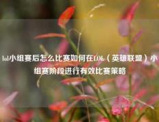 lol小组赛后怎么比赛如何在LOL（英雄联盟）小组赛阶段进行有效比赛策略