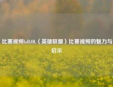 比赛视频lolLOL（英雄联盟）比赛视频的魅力与启示