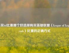 买lol比赛哪个好选择购买英雄联盟（League of Legends）比赛的正确方式