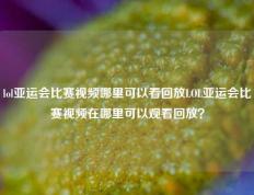 lol亚运会比赛视频哪里可以看回放LOL亚运会比赛视频在哪里可以观看回放？