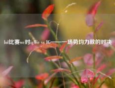 lol比赛we对igWe vs IG——一场势均力敌的对决