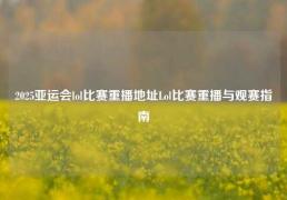 2025亚运会lol比赛重播地址Lol比赛重播与观赛指南