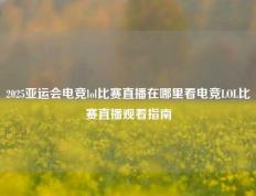 2025亚运会电竞lol比赛直播在哪里看电竞LOL比赛直播观看指南