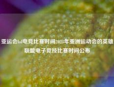 亚运会lol电竞比赛时间2023年亚洲运动会的英雄联盟电子竞技比赛时间公布