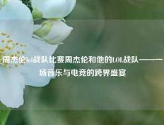 周杰伦lol战队比赛周杰伦和他的LOL战队——一场音乐与电竞的跨界盛宴