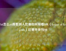 lol怎么ob观看别人比赛如何观看LOL（League of Legends）比赛并参与OB