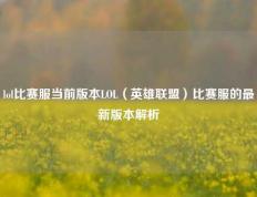 lol比赛服当前版本LOL（英雄联盟）比赛服的最新版本解析