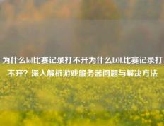 为什么lol比赛记录打不开为什么LOL比赛记录打不开？深入解析游戏服务器问题与解决方法