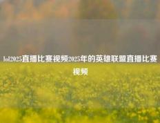 lol2025直播比赛视频2025年的英雄联盟直播比赛视频