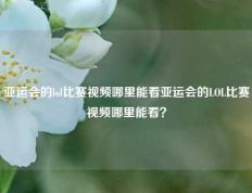 亚运会的lol比赛视频哪里能看亚运会的LOL比赛视频哪里能看？