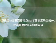 亚运会lol比赛直播地点2023年亚洲运动会的LOL比赛直播地点与时间安排