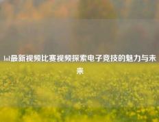 lol最新视频比赛视频探索电子竞技的魅力与未来