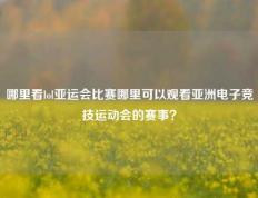 哪里看lol亚运会比赛哪里可以观看亚洲电子竞技运动会的赛事？