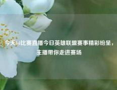 今天lol比赛直播今日英雄联盟赛事精彩纷呈，主播带你走进赛场
