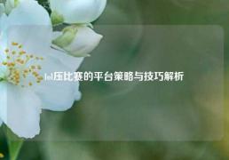 lol压比赛的平台策略与技巧解析