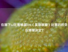 在哪下lol比赛输赢LOL（英雄联盟）比赛的胜负在哪里决定？