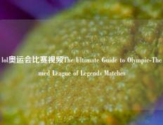 lol奥运会比赛视频The Ultimate Guide to Olympic-Themed League of Legends Matches